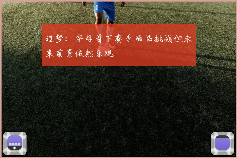追梦：字母哥下赛季面临挑战但未来前景依然乐观