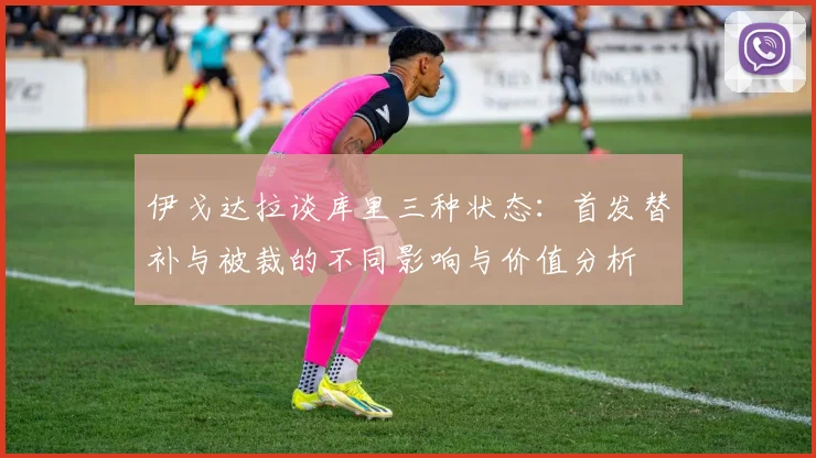 伊戈达拉谈库里三种状态：首发替补与被裁的不同影响与价值分析