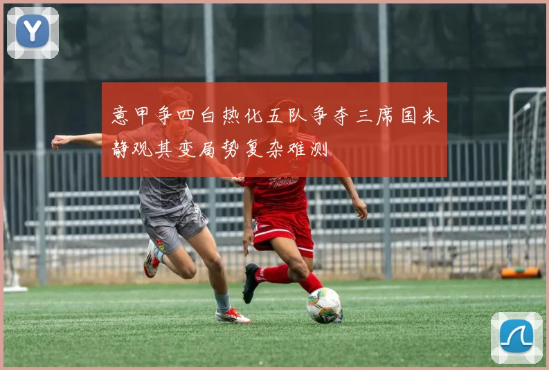 意甲争四白热化五队争夺三席国米静观其变局势复杂难测