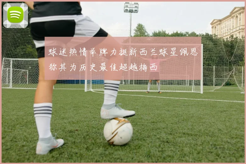 球迷热情举牌力挺新西兰球星佩恩称其为历史最佳超越梅西