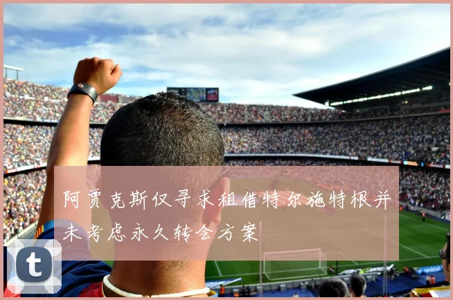 阿贾克斯仅寻求租借特尔施特根并未考虑永久转会方案