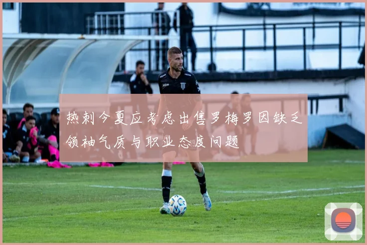 热刺今夏应考虑出售罗梅罗因缺乏领袖气质与职业态度问题