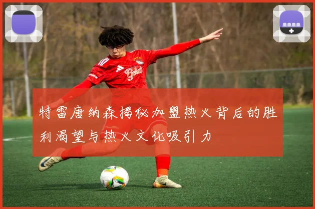 特雷唐纳森揭秘加盟热火背后的胜利渴望与热火文化吸引力