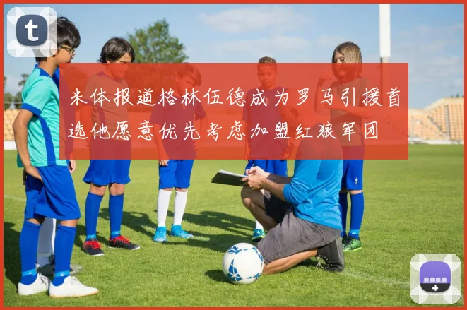 米体报道格林伍德成为罗马引援首选他愿意优先考虑加盟红狼军团