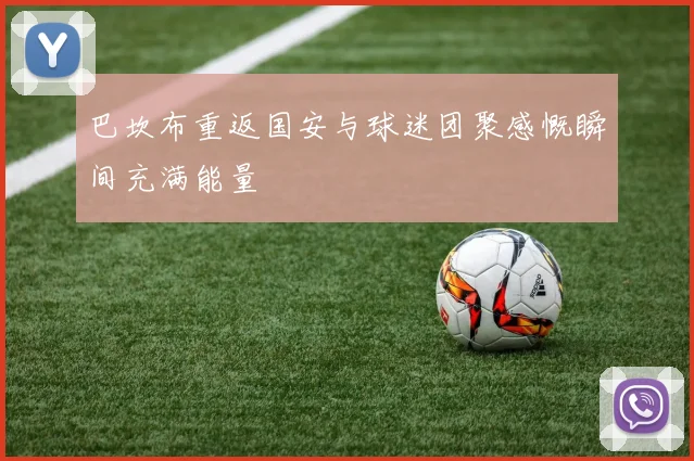 巴坎布重返国安与球迷团聚感慨瞬间充满能量