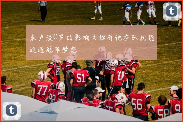 米卢谈C罗的影响力称有他在队就能追逐冠军梦想