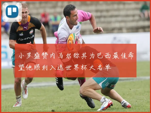 小罗盛赞内马尔称其为巴西最佳希望他顺利入选世界杯大名单
