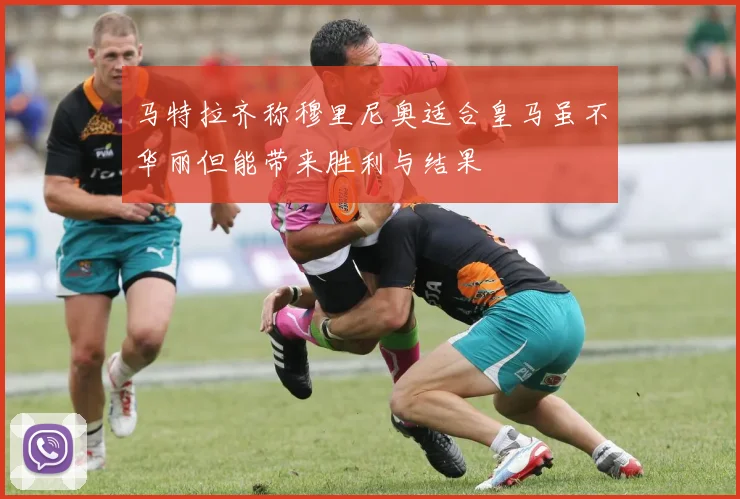 马特拉齐称穆里尼奥适合皇马虽不华丽但能带来胜利与结果