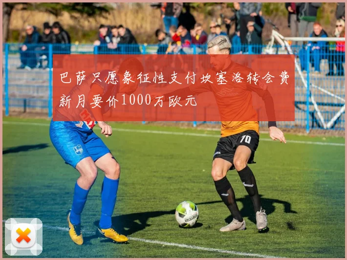 巴萨只愿象征性支付坎塞洛转会费新月要价1000万欧元