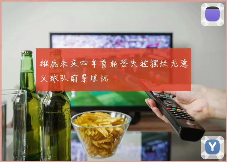 雄鹿未来四年首轮签失控摆烂无意义球队前景堪忧
