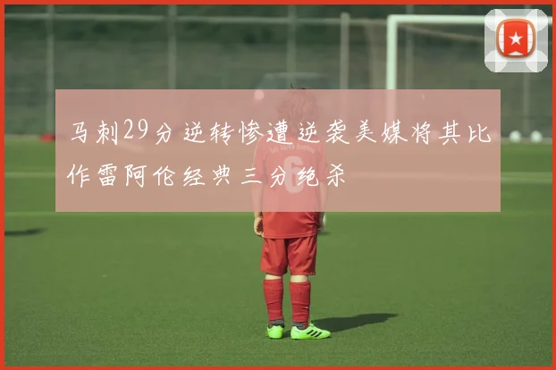 马刺29分逆转惨遭逆袭美媒将其比作雷阿伦经典三分绝杀