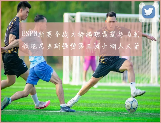 ESPN新赛季战力榜揭晓雷霆与马刺领跑尼克斯强势第三骑士湖人火箭表现不俗
