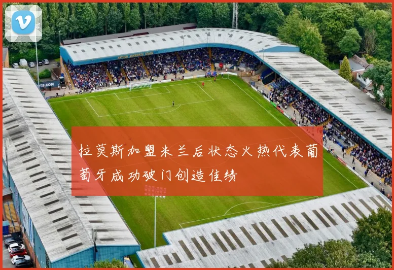 拉莫斯加盟米兰后状态火热代表葡萄牙成功破门创造佳绩