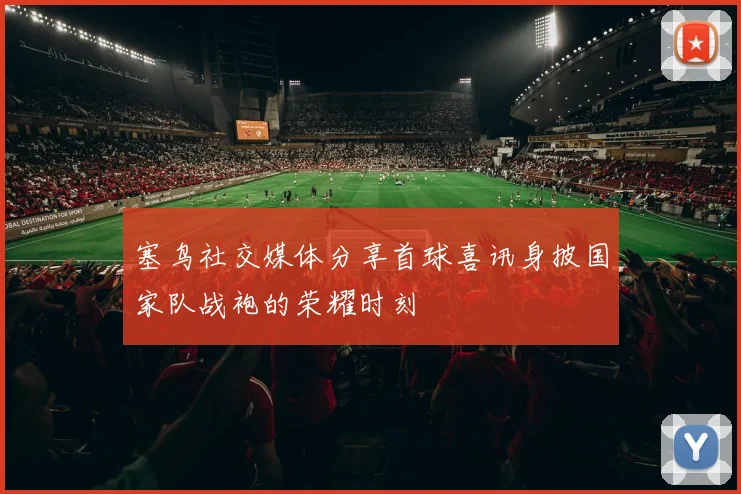 塞鸟社交媒体分享首球喜讯身披国家队战袍的荣耀时刻