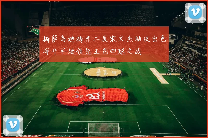 梅萨乌迪梅开二度宋文杰助攻出色海牛半场领先玉昆四球之战