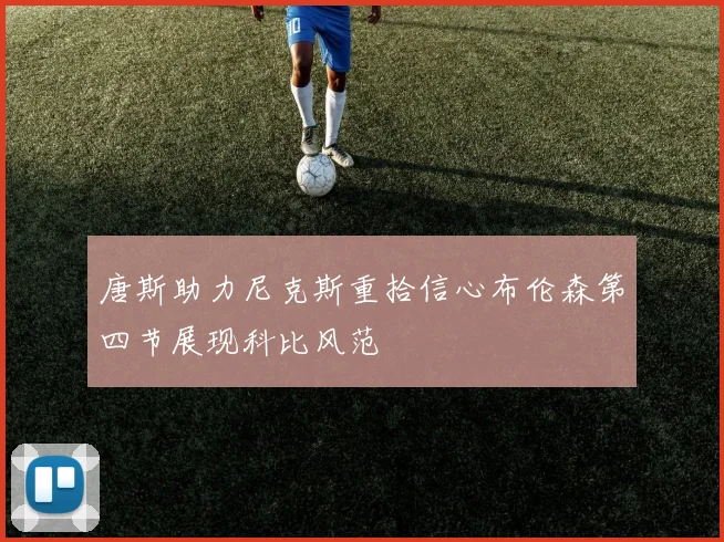 唐斯助力尼克斯重拾信心布伦森第四节展现科比风范