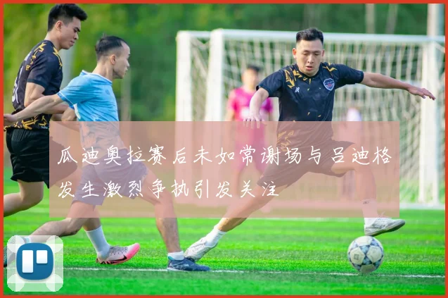 瓜迪奥拉赛后未如常谢场与吕迪格发生激烈争执引发关注