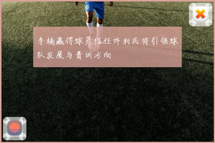 李楠赢得球员信任许利民将引领球队发展与青训方向