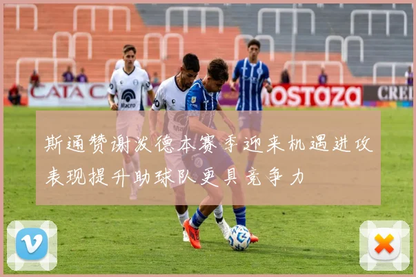 斯通赞谢泼德本赛季迎来机遇进攻表现提升助球队更具竞争力